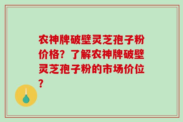 农神牌破壁灵芝孢子粉价格？了解农神牌破壁灵芝孢子粉的市场价位？-第1张图片-破壁灵芝孢子粉研究指南