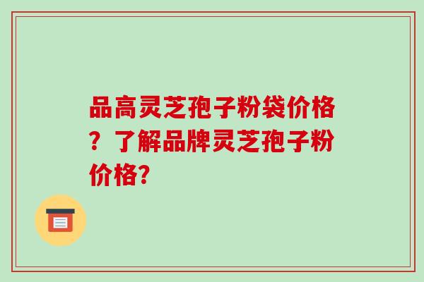 品高灵芝孢子粉袋价格？了解品牌灵芝孢子粉价格？-第1张图片-破壁灵芝孢子粉研究指南