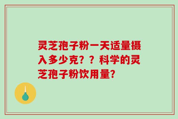 灵芝孢子粉一天适量摄入多少克？？科学的灵芝孢子粉饮用量？-第1张图片-破壁灵芝孢子粉研究指南