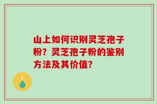 山上如何识别灵芝孢子粉？灵芝孢子粉的鉴别方法及其价值？-第1张图片-破壁灵芝孢子粉研究指南