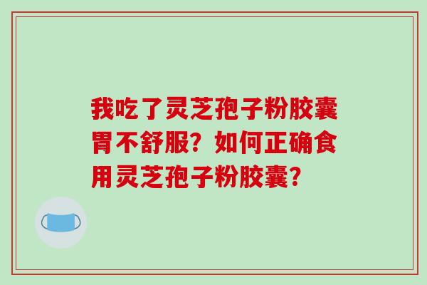 我吃了灵芝孢子粉胶囊胃不舒服？如何正确食用灵芝孢子粉胶囊？-第1张图片-破壁灵芝孢子粉研究指南