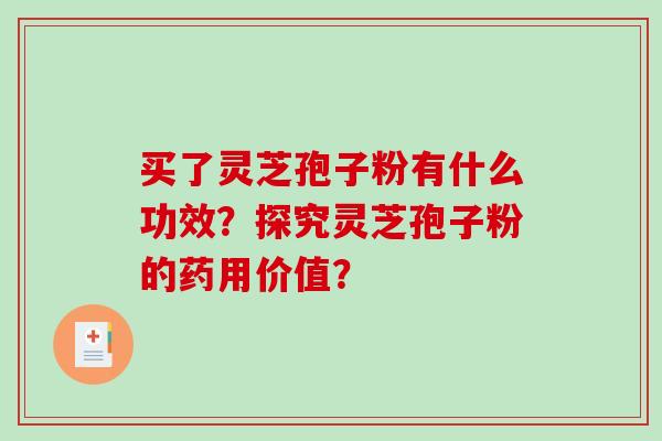 买了灵芝孢子粉有什么功效？探究灵芝孢子粉的药用价值？-第1张图片-破壁灵芝孢子粉研究指南