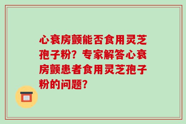 心衰房颤能否食用灵芝孢子粉?专家解答心衰房颤患者食用灵芝孢子粉的问题?-第1张图片-破壁灵芝孢子粉研究指南 心衰房颤能否食用灵芝孢子粉?专家解答心衰房颤患者食用灵芝孢子粉的问题?-第1张图片-破壁灵芝孢子粉研究指南