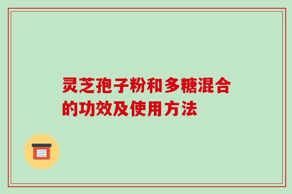 灵芝孢子粉和多糖混合的功效及使用方法-第1张图片-破壁灵芝孢子粉研究指南 灵芝孢子粉和多糖混合的功效及使用方法-第1张图片-破壁灵芝孢子粉研究指南
