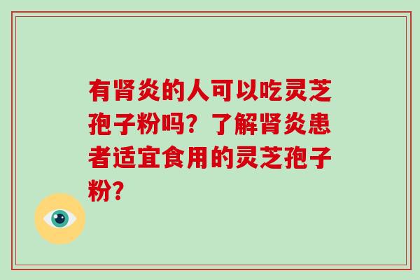 有肾炎的人可以吃灵芝孢子粉吗?了解肾炎患者适宜食用的灵芝孢子粉?-第1张图片-破壁灵芝孢子粉研究指南 有肾炎的人可以吃灵芝孢子粉吗?了解肾炎患者适宜食用的灵芝孢子粉?-第1张图片-破壁灵芝孢子粉研究指南