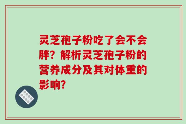 灵芝孢子粉吃了会不会胖?解析灵芝孢子粉的营养成分及其对体重的影响?-第1张图片-破壁灵芝孢子粉研究指南 灵芝孢子粉吃了会不会胖?解析灵芝孢子粉的营养成分及其对体重的影响?-第1张图片-破壁灵芝孢子粉研究指南
