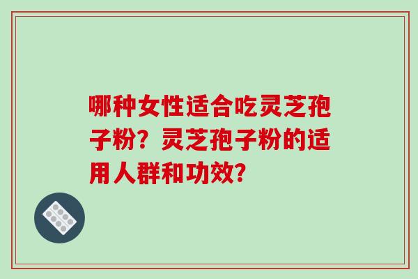 哪种女性适合吃灵芝孢子粉？灵芝孢子粉的适用人群和功效？-第1张图片-破壁灵芝孢子粉研究指南