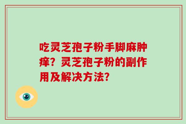 吃灵芝孢子粉手脚麻肿痒？灵芝孢子粉的副作用及解决方法？-第1张图片-破壁灵芝孢子粉研究指南