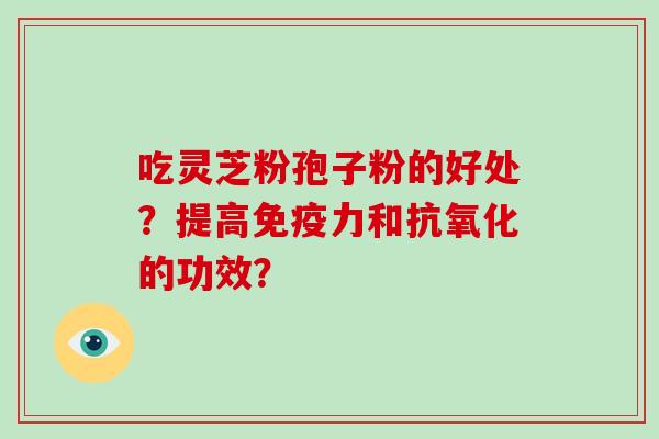 吃灵芝粉孢子粉的好处?提高免疫力和抗氧化的功效?-第1张图片-破壁灵芝孢子粉研究指南 吃灵芝粉孢子粉的好处?提高免疫力和抗氧化的功效?-第1张图片-破壁灵芝孢子粉研究指南