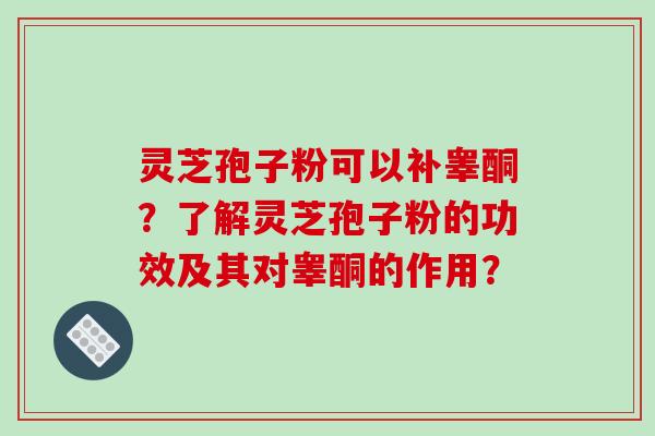 灵芝孢子粉可以补睾酮？了解灵芝孢子粉的功效及其对睾酮的作用？-第1张图片-破壁灵芝孢子粉研究指南