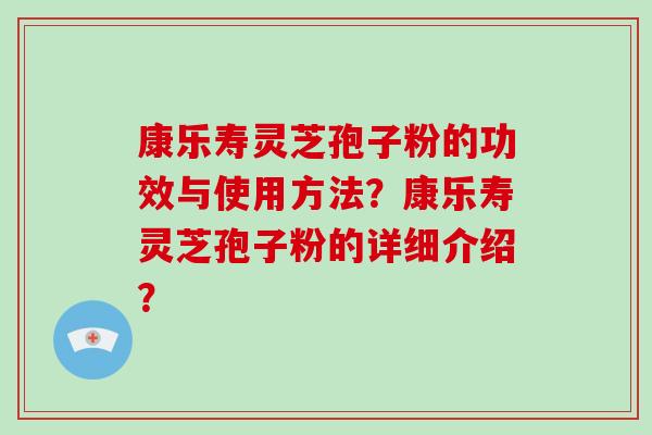 康乐寿灵芝孢子粉的功效与使用方法？康乐寿灵芝孢子粉的详细介绍？-第1张图片-破壁灵芝孢子粉研究指南