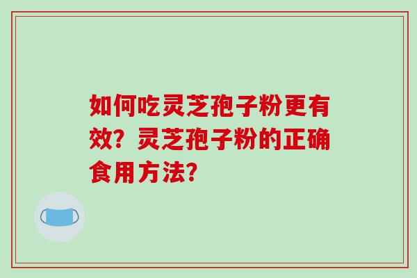 如何吃灵芝孢子粉更有效？灵芝孢子粉的正确食用方法？-第1张图片-破壁灵芝孢子粉研究指南