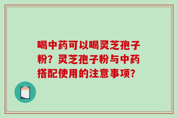 喝中药可以喝灵芝孢子粉?灵芝孢子粉与中药搭配使用的注意事项?-第1张图片-破壁灵芝孢子粉研究指南 喝中药可以喝灵芝孢子粉?灵芝孢子粉与中药搭配使用的注意事项?-第1张图片-破壁灵芝孢子粉研究指南