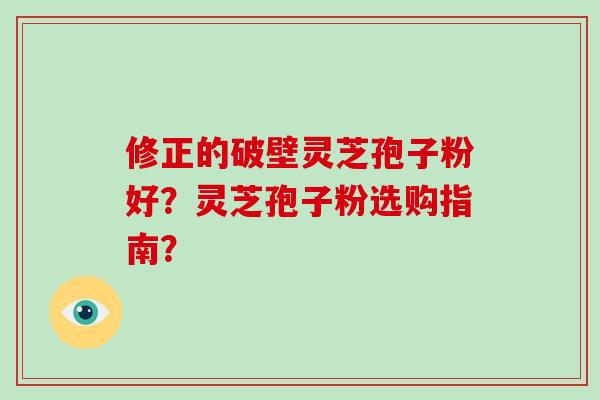 修正的破壁灵芝孢子粉好？灵芝孢子粉选购指南？-第1张图片-破壁灵芝孢子粉研究指南