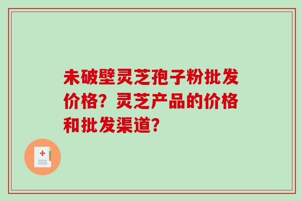 未破壁灵芝孢子粉批发价格？灵芝产品的价格和批发渠道？-第1张图片-破壁灵芝孢子粉研究指南