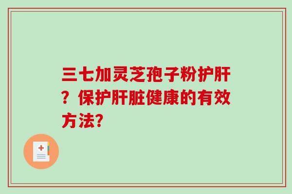 三七加灵芝孢子粉护肝?保护肝脏健康的有效方法?-第1张图片-破壁灵芝孢子粉研究指南 三七加灵芝孢子粉护肝?保护肝脏健康的有效方法?-第1张图片-破壁灵芝孢子粉研究指南