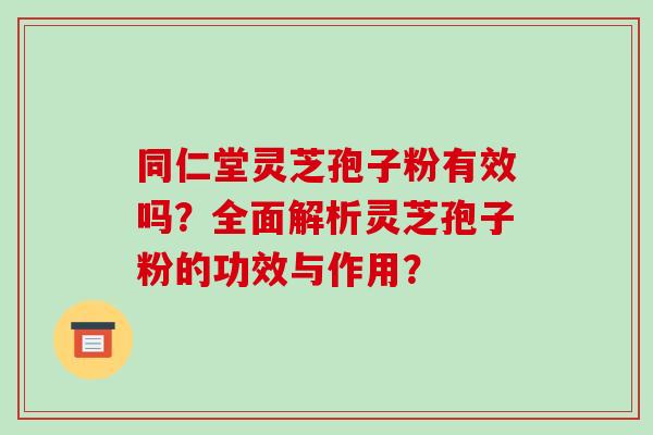 同仁堂灵芝孢子粉有效吗?全面解析灵芝孢子粉的功效与作用?-第1张图片-破壁灵芝孢子粉研究指南 同仁堂灵芝孢子粉有效吗?全面解析灵芝孢子粉的功效与作用?-第1张图片-破壁灵芝孢子粉研究指南
