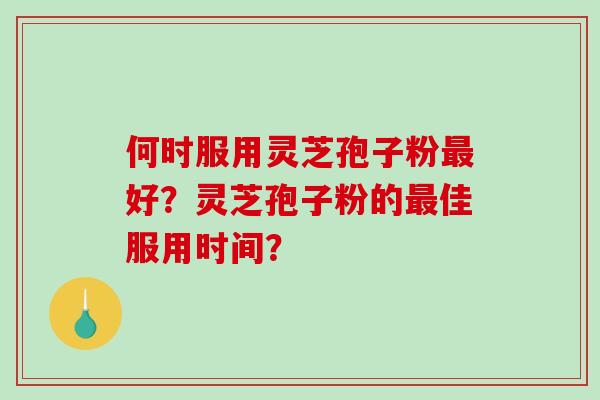 何时服用灵芝孢子粉最好？灵芝孢子粉的最佳服用时间？-第1张图片-破壁灵芝孢子粉研究指南