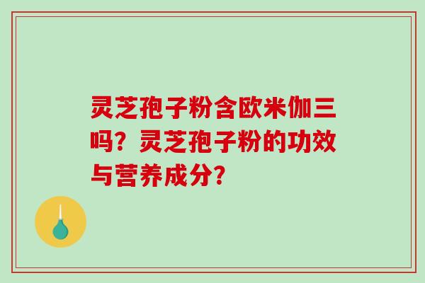 灵芝孢子粉含欧米伽三吗？灵芝孢子粉的功效与营养成分？-第1张图片-破壁灵芝孢子粉研究指南