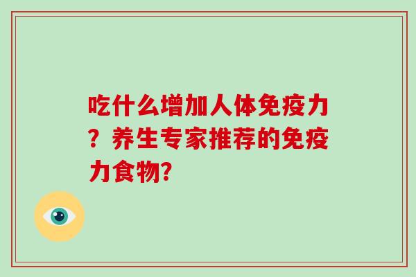吃什么增加人体免疫力？养生专家推荐的免疫力食物？-第1张图片-破壁灵芝孢子粉研究指南