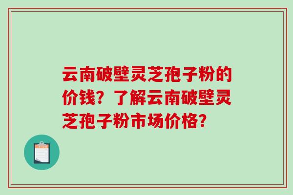 云南破壁灵芝孢子粉的价钱?了解云南破壁灵芝孢子粉市场价格?-第1张图片-破壁灵芝孢子粉研究指南 云南破壁灵芝孢子粉的价钱?了解云南破壁灵芝孢子粉市场价格?-第1张图片-破壁灵芝孢子粉研究指南