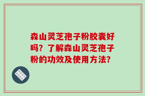 森山灵芝孢子粉胶囊好吗？了解森山灵芝孢子粉的功效及使用方法？-第1张图片-破壁灵芝孢子粉研究指南