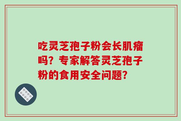 吃灵芝孢子粉会长肌瘤吗？专家解答灵芝孢子粉的食用安全问题？-第1张图片-破壁灵芝孢子粉研究指南