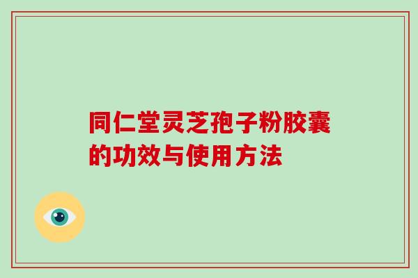 同仁堂灵芝孢子粉胶囊的功效与使用方法-第1张图片-破壁灵芝孢子粉研究指南