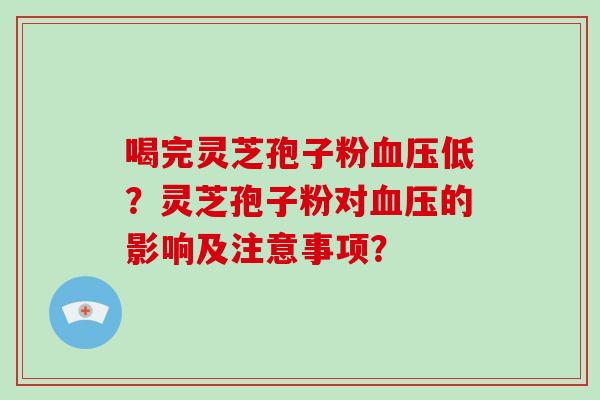喝完灵芝孢子粉血压低？灵芝孢子粉对血压的影响及注意事项？-第1张图片-破壁灵芝孢子粉研究指南