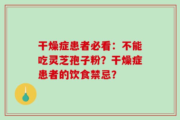 干燥症患者必看：不能吃灵芝孢子粉？干燥症患者的饮食禁忌？-第1张图片-破壁灵芝孢子粉研究指南