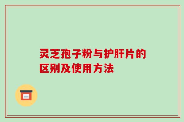 灵芝孢子粉与护肝片的区别及使用方法-第1张图片-破壁灵芝孢子粉研究指南