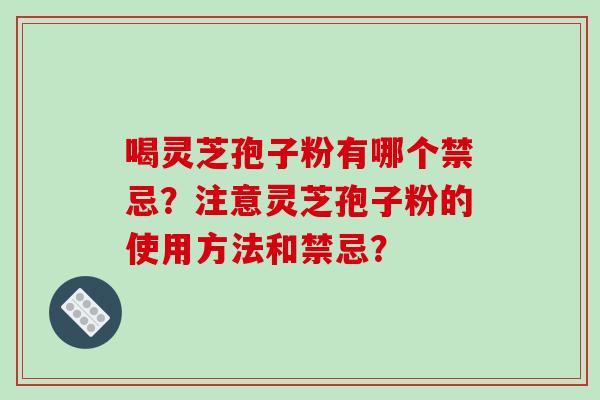 喝灵芝孢子粉有哪个禁忌？注意灵芝孢子粉的使用方法和禁忌？-第1张图片-破壁灵芝孢子粉研究指南