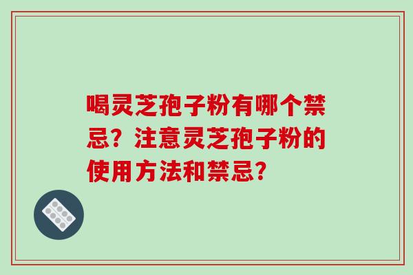 喝灵芝孢子粉有哪个禁忌？注意灵芝孢子粉的使用方法和禁忌？-第1张图片-破壁灵芝孢子粉研究指南