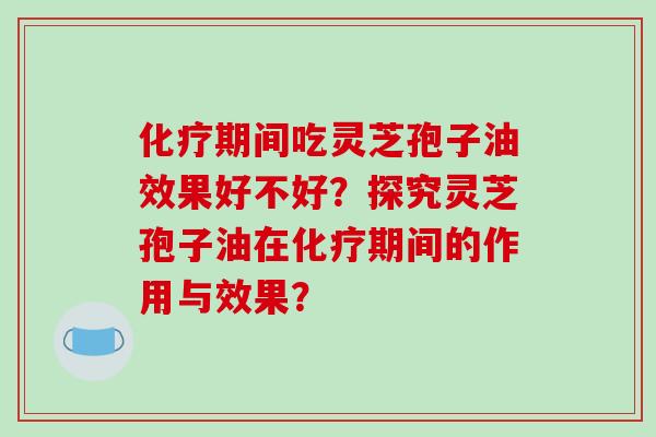 化疗期间吃灵芝孢子油效果好不好？探究灵芝孢子油在化疗期间的作用与效果？-第1张图片-破壁灵芝孢子粉研究指南