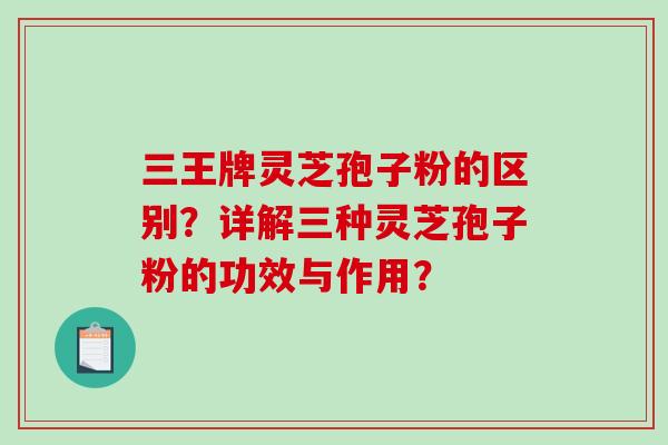 三王牌灵芝孢子粉的区别?详解三种灵芝孢子粉的功效与作用?-第1张图片-破壁灵芝孢子粉研究指南 三王牌灵芝孢子粉的区别?详解三种灵芝孢子粉的功效与作用?-第1张图片-破壁灵芝孢子粉研究指南