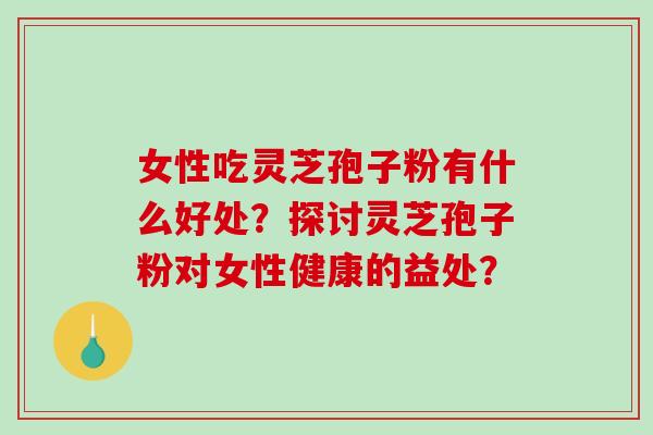 女性吃灵芝孢子粉有什么好处？探讨灵芝孢子粉对女性健康的益处？-第1张图片-破壁灵芝孢子粉研究指南