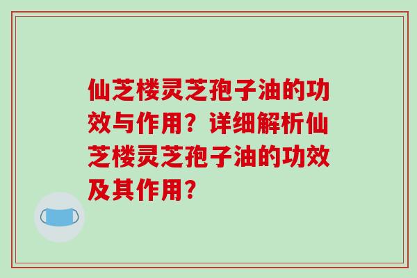 仙芝楼灵芝孢子油的功效与作用？详细解析仙芝楼灵芝孢子油的功效及其作用？-第1张图片-破壁灵芝孢子粉研究指南