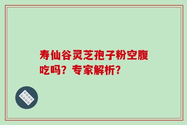 寿仙谷灵芝孢子粉空腹吃吗？专家解析？-第1张图片-破壁灵芝孢子粉研究指南