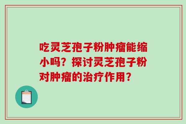 吃灵芝孢子粉肿瘤能缩小吗？探讨灵芝孢子粉对肿瘤的治疗作用？-第1张图片-破壁灵芝孢子粉研究指南