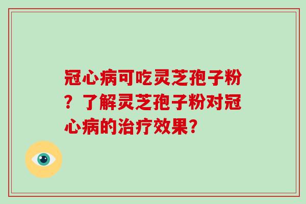冠心病可吃灵芝孢子粉?了解灵芝孢子粉对冠心病的治疗效果?-第1张图片-破壁灵芝孢子粉研究指南 冠心病可吃灵芝孢子粉?了解灵芝孢子粉对冠心病的治疗效果?-第1张图片-破壁灵芝孢子粉研究指南