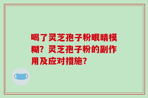 喝了灵芝孢子粉眼睛模糊?灵芝孢子粉的副作用及应对措施?-第1张图片-破壁灵芝孢子粉研究指南 喝了灵芝孢子粉眼睛模糊?灵芝孢子粉的副作用及应对措施?-第1张图片-破壁灵芝孢子粉研究指南