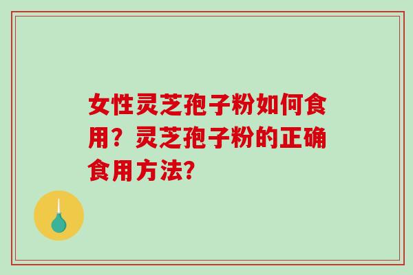 女性灵芝孢子粉如何食用?灵芝孢子粉的正确食用方法?-第1张图片-破壁灵芝孢子粉研究指南 女性灵芝孢子粉如何食用?灵芝孢子粉的正确食用方法?-第1张图片-破壁灵芝孢子粉研究指南