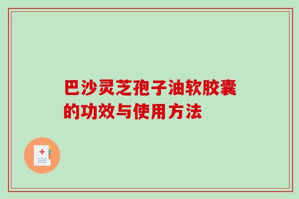 巴沙灵芝孢子油软胶囊的功效与使用方法-第1张图片-破壁灵芝孢子粉研究指南 巴沙灵芝孢子油软胶囊的功效与使用方法-第1张图片-破壁灵芝孢子粉研究指南