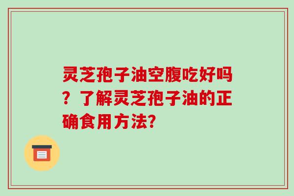 灵芝孢子油空腹吃好吗？了解灵芝孢子油的正确食用方法？-第1张图片-破壁灵芝孢子粉研究指南
