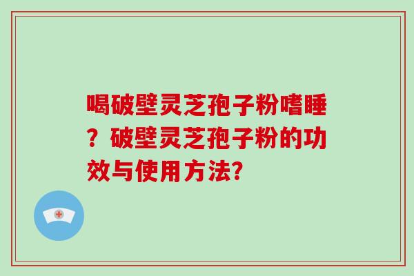 喝破壁灵芝孢子粉嗜睡?破壁灵芝孢子粉的功效与使用方法?-第1张图片-破壁灵芝孢子粉研究指南 喝破壁灵芝孢子粉嗜睡?破壁灵芝孢子粉的功效与使用方法?-第1张图片-破壁灵芝孢子粉研究指南