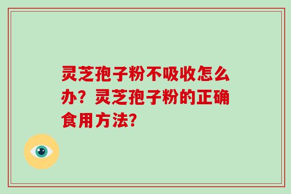 灵芝孢子粉不吸收怎么办？灵芝孢子粉的正确食用方法？-第1张图片-破壁灵芝孢子粉研究指南