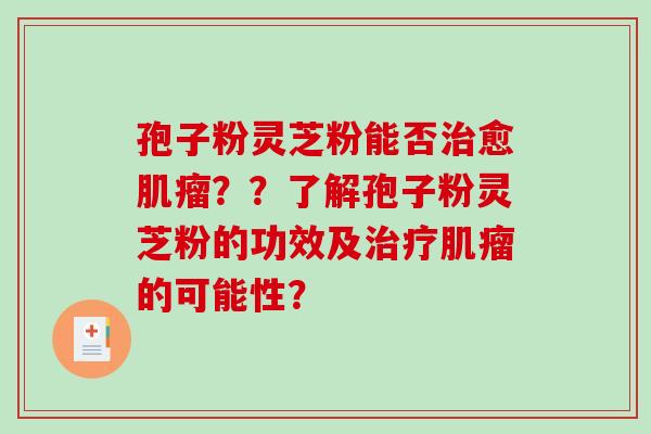 孢子粉灵芝粉能否治愈肌瘤？？了解孢子粉灵芝粉的功效及治疗肌瘤的可能性？-第1张图片-破壁灵芝孢子粉研究指南