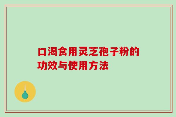 口渴食用灵芝孢子粉的功效与使用方法-第1张图片-破壁灵芝孢子粉研究指南 口渴食用灵芝孢子粉的功效与使用方法-第1张图片-破壁灵芝孢子粉研究指南