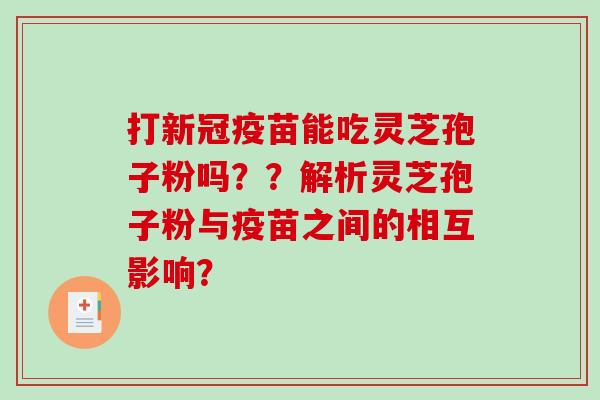 打新冠疫苗能吃灵芝孢子粉吗??解析灵芝孢子粉与疫苗之间的相互影响?-第1张图片-破壁灵芝孢子粉研究指南 打新冠疫苗能吃灵芝孢子粉吗??解析灵芝孢子粉与疫苗之间的相互影响?-第1张图片-破壁灵芝孢子粉研究指南