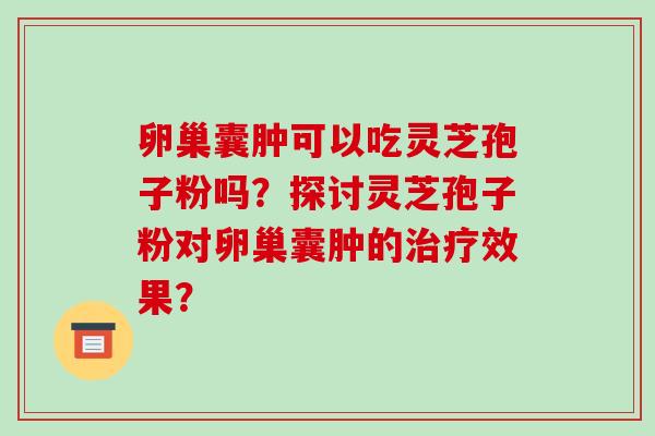 卵巢囊肿可以吃灵芝孢子粉吗?探讨灵芝孢子粉对卵巢囊肿的治疗效果?-第1张图片-破壁灵芝孢子粉研究指南 卵巢囊肿可以吃灵芝孢子粉吗?探讨灵芝孢子粉对卵巢囊肿的治疗效果?-第1张图片-破壁灵芝孢子粉研究指南